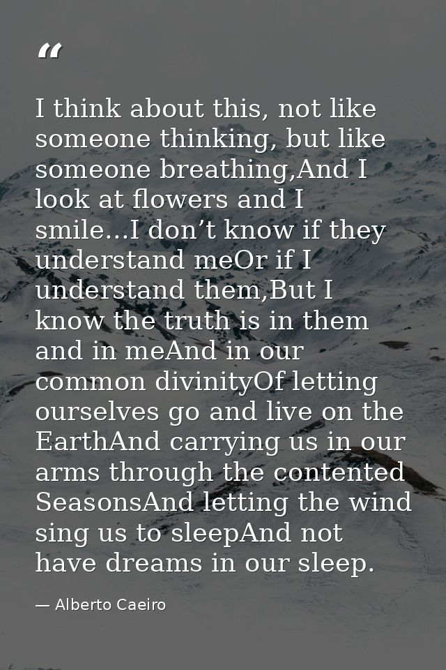 I think about this, not like someone thinking, but like someone breathing,And I look at flowers and I smile...I don’t kn — Alberto Caeiro