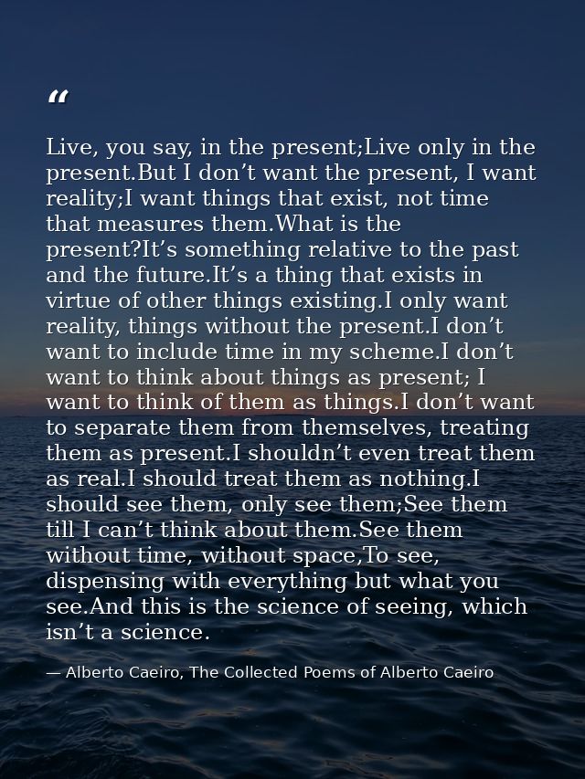 Live, you say, in the present;Live only in the present.But I don’t want the present, I want reality;I want things that e — Alberto Caeiro, The Collected Poems of Alberto Caeiro