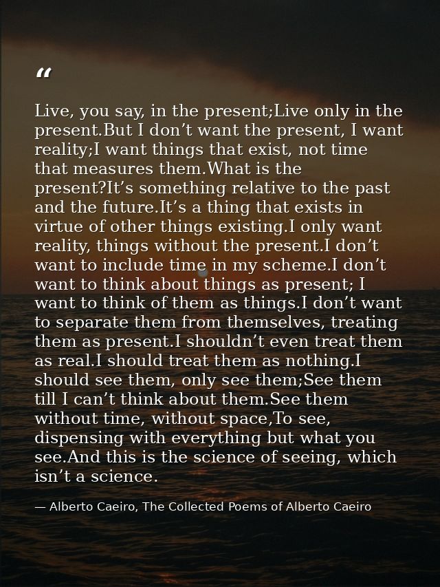Live, you say, in the present;Live only in the present.But I don’t want the present, I want reality;I want things that e — Alberto Caeiro, The Collected Poems of Alberto Caeiro