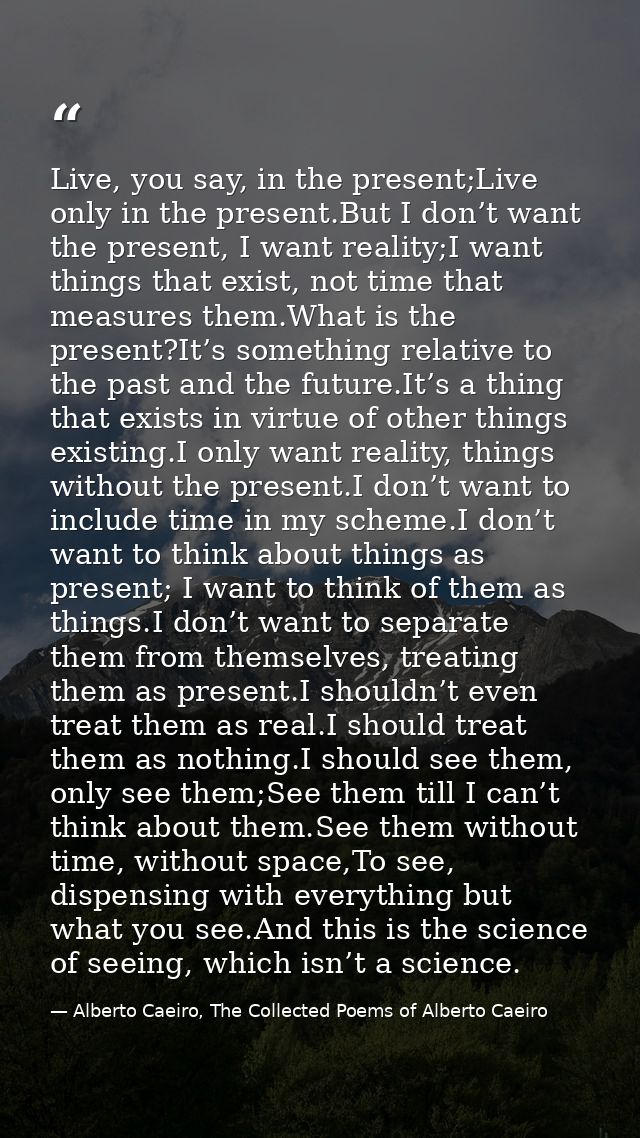 Live, you say, in the present;Live only in the present.But I don’t want the present, I want reality;I want things that e — Alberto Caeiro, The Collected Poems of Alberto Caeiro