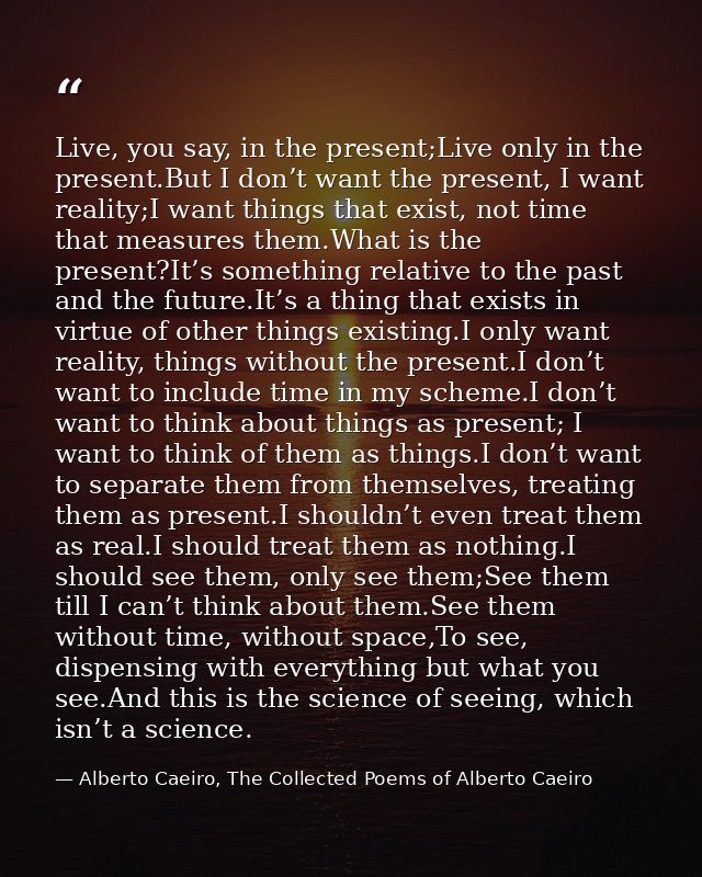 Live, you say, in the present;Live only in the present.But I don’t want the present, I want reality;I want things that e — Alberto Caeiro, The Collected Poems of Alberto Caeiro