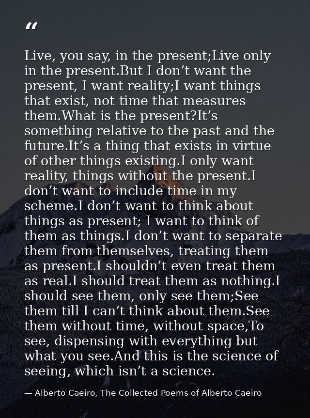 Live, you say, in the present;Live only in the present.But I don’t want the present, I want reality;I want things that e — Alberto Caeiro, The Collected Poems of Alberto Caeiro