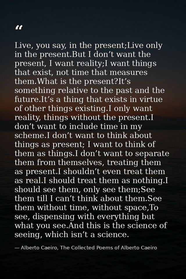 Live, you say, in the present;Live only in the present.But I don’t want the present, I want reality;I want things that e — Alberto Caeiro, The Collected Poems of Alberto Caeiro