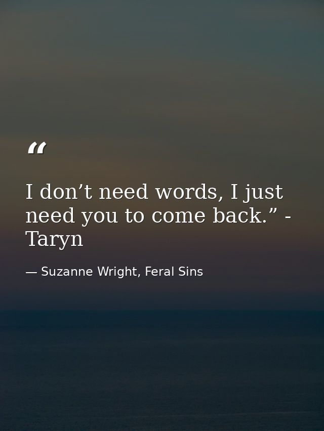 I don’t need words, I just need you to come back.” - Taryn — Suzanne Wright, Feral Sins