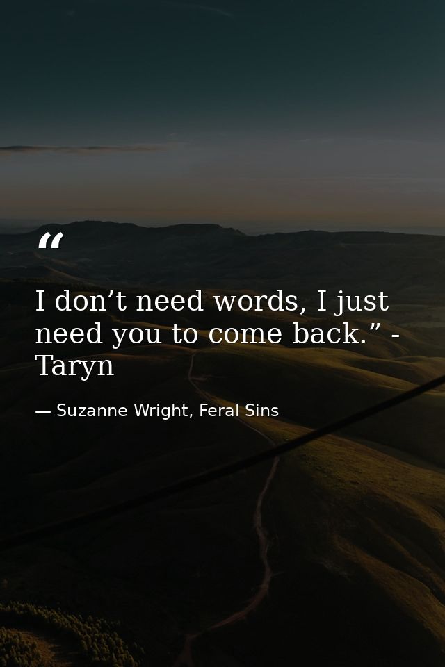 I don’t need words, I just need you to come back.” - Taryn — Suzanne Wright, Feral Sins