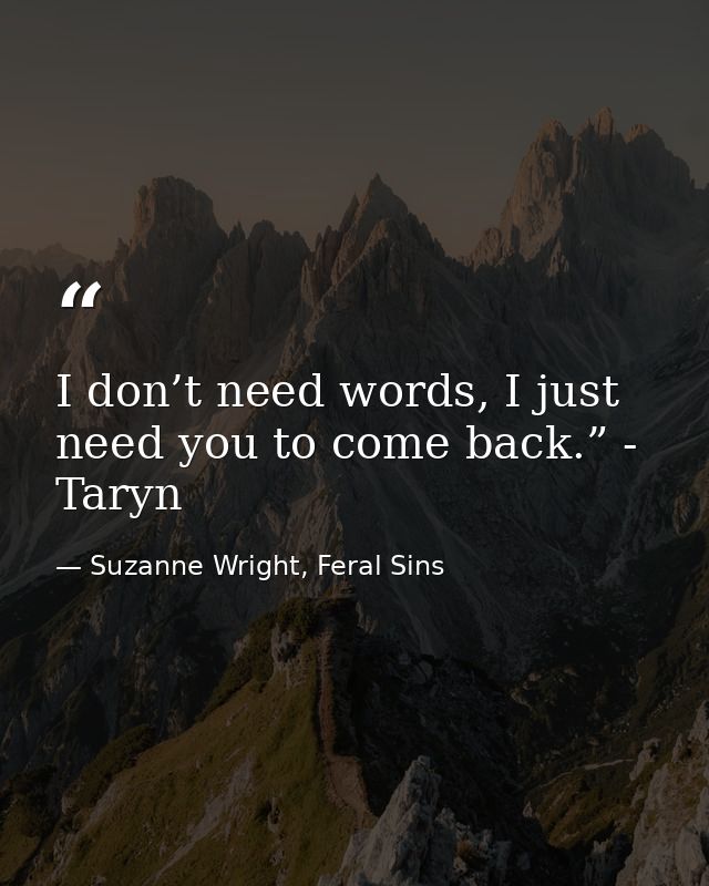 I don’t need words, I just need you to come back.” - Taryn — Suzanne Wright, Feral Sins