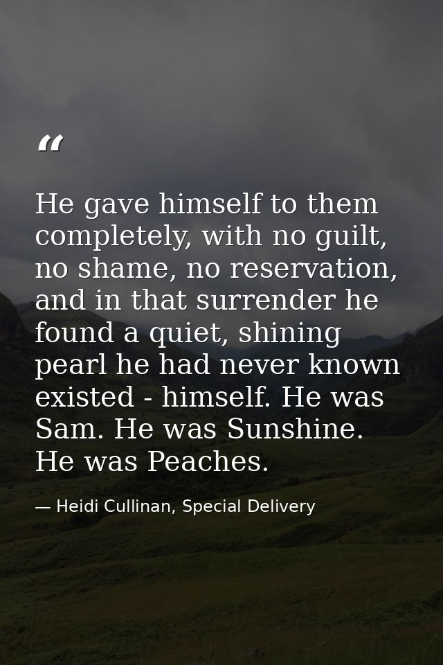 He gave himself to them completely, with no guilt, no shame, no reservation, and in that surrender he found a quiet, shi — Heidi Cullinan, Special Delivery