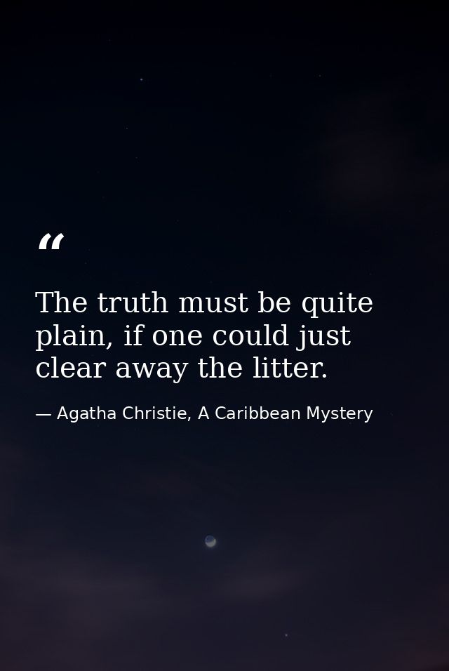 The truth must be quite plain, if one could just clear away the litter. — Agatha Christie, A Caribbean Mystery
