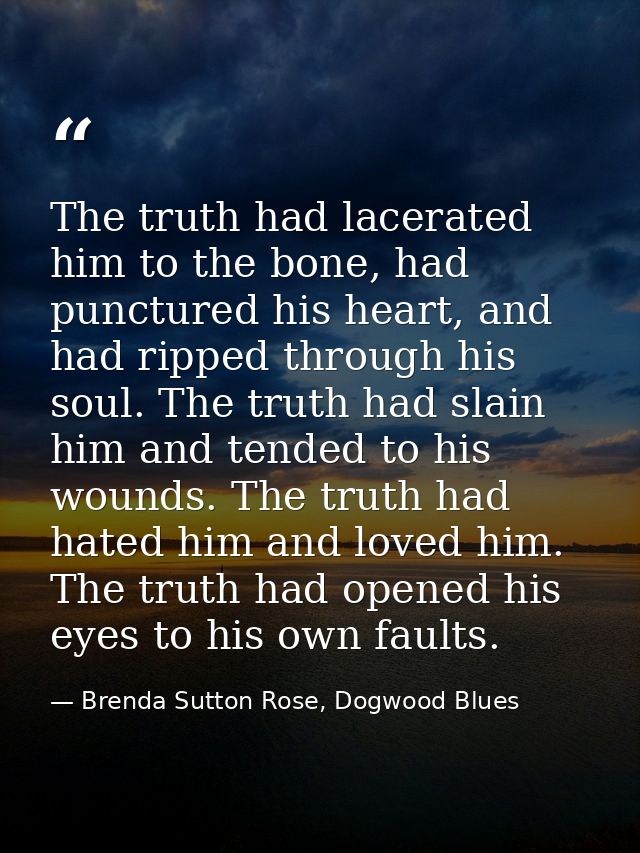 The truth had lacerated him to the bone, had punctured his heart, and had ripped through his soul. The truth had slain h — Brenda Sutton Rose, Dogwood Blues