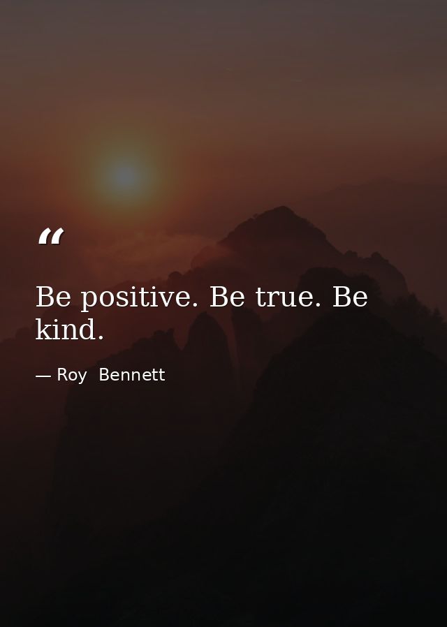 Be positive. Be true. Be kind. — Roy  Bennett