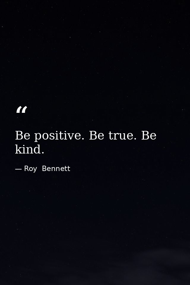 Be positive. Be true. Be kind. — Roy  Bennett