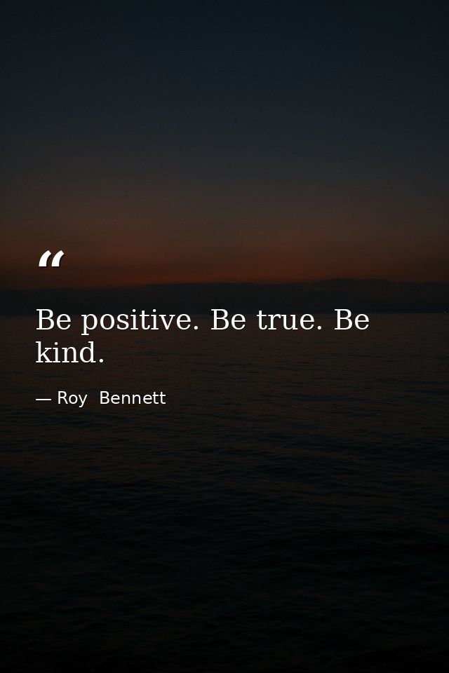 Be positive. Be true. Be kind. — Roy  Bennett
