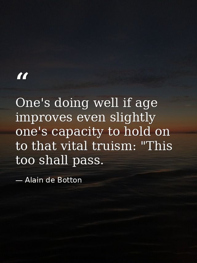 One's doing well if age improves even slightly one's capacity to hold on to that vital truism: "This too shall pass. — Alain de Botton