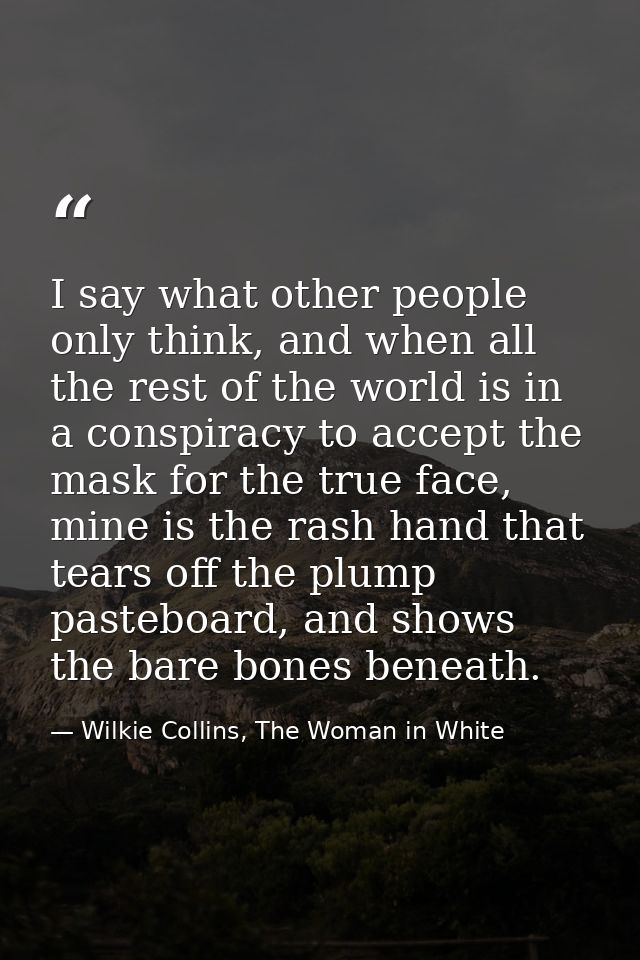 I say what other people only think, and when all the rest of the world is in a conspiracy to accept the mask for the tru — Wilkie Collins, The Woman in White