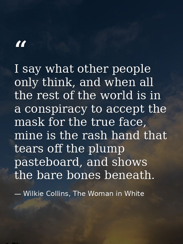 I say what other people only think, and when all the rest of the world is in a conspiracy to accept the mask for the tru — Wilkie Collins, The Woman in White