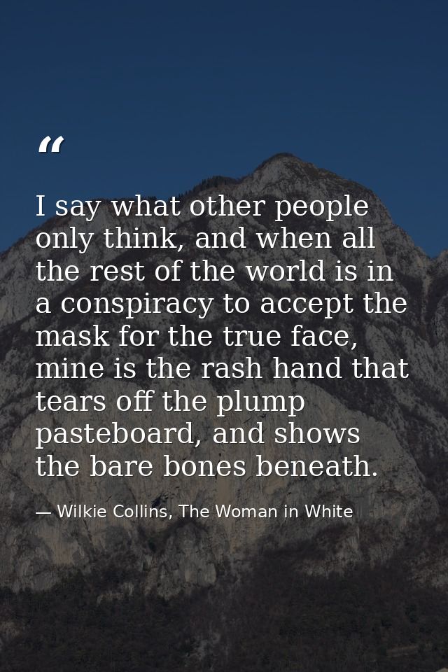 I say what other people only think, and when all the rest of the world is in a conspiracy to accept the mask for the tru — Wilkie Collins, The Woman in White