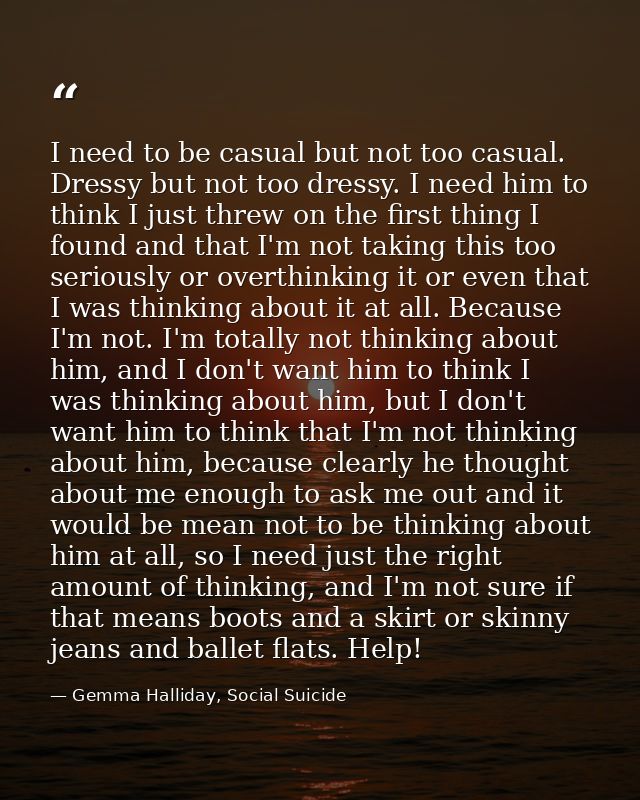 I need to be casual but not too casual. Dressy but not too dressy. I need him to think I just threw on the first thing I — Gemma Halliday, Social Suicide