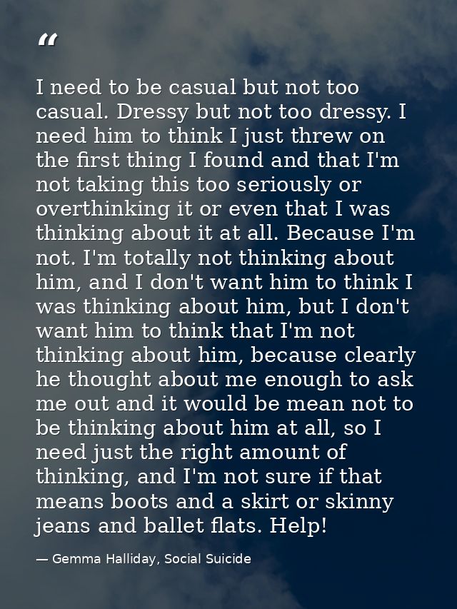 I need to be casual but not too casual. Dressy but not too dressy. I need him to think I just threw on the first thing I — Gemma Halliday, Social Suicide