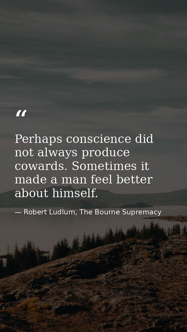 Perhaps conscience did not always produce cowards. Sometimes it made a man feel better about himself. — Robert Ludlum, The Bourne Supremacy