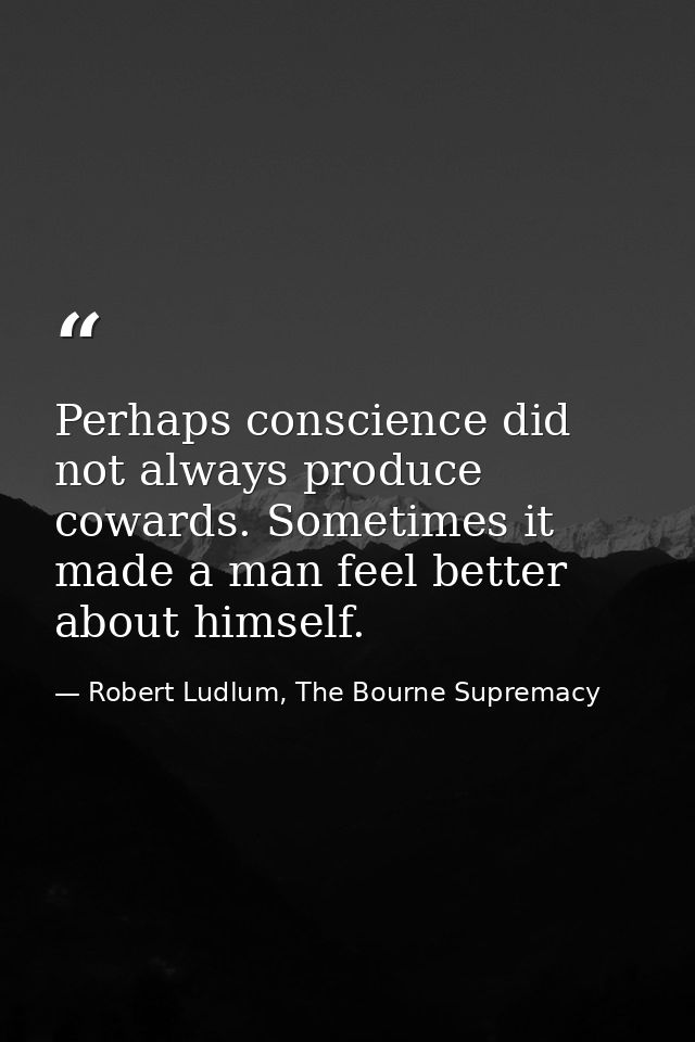 Perhaps conscience did not always produce cowards. Sometimes it made a man feel better about himself. — Robert Ludlum, The Bourne Supremacy