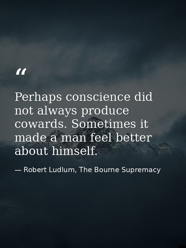 Perhaps conscience did not always produce cowards. Sometimes it made a man feel better about himself. — Robert Ludlum, The Bourne Supremacy