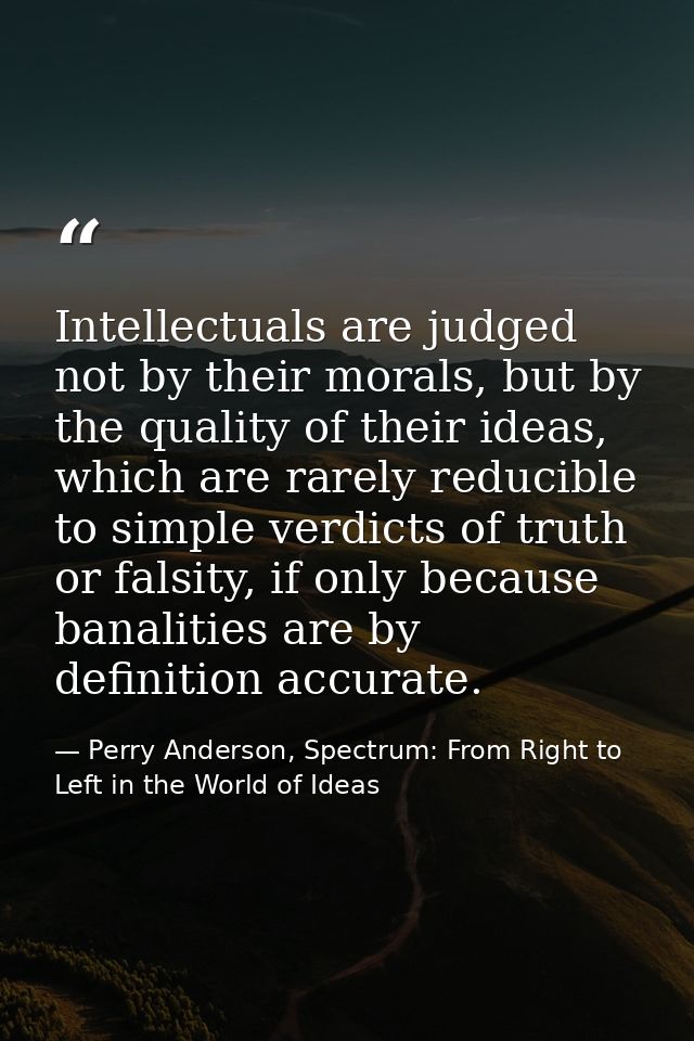 Intellectuals are judged not by their morals, but by the quality of their ideas, which are rarely reducible to simple ve — Perry Anderson, Spectrum: From Right to Left in the World of Ideas