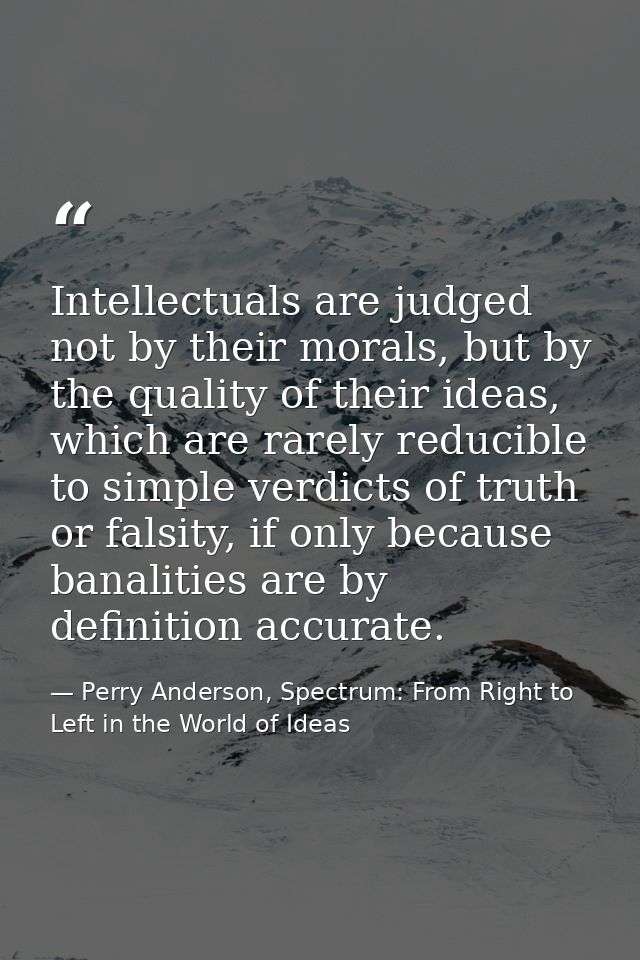 Intellectuals are judged not by their morals, but by the quality of their ideas, which are rarely reducible to simple ve — Perry Anderson, Spectrum: From Right to Left in the World of Ideas