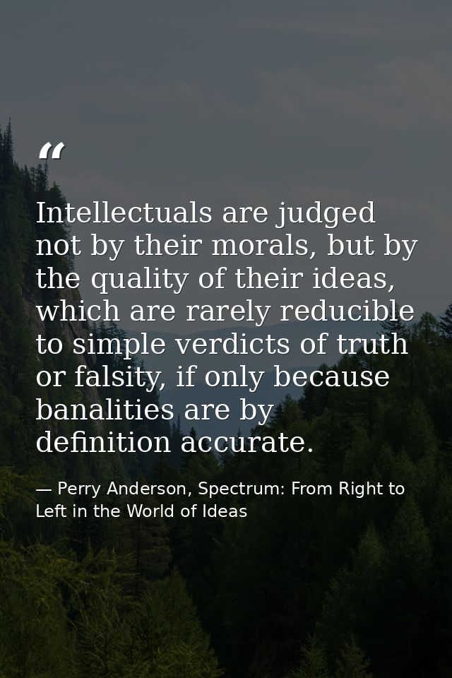Intellectuals are judged not by their morals, but by the quality of their ideas, which are rarely reducible to simple ve — Perry Anderson, Spectrum: From Right to Left in the World of Ideas