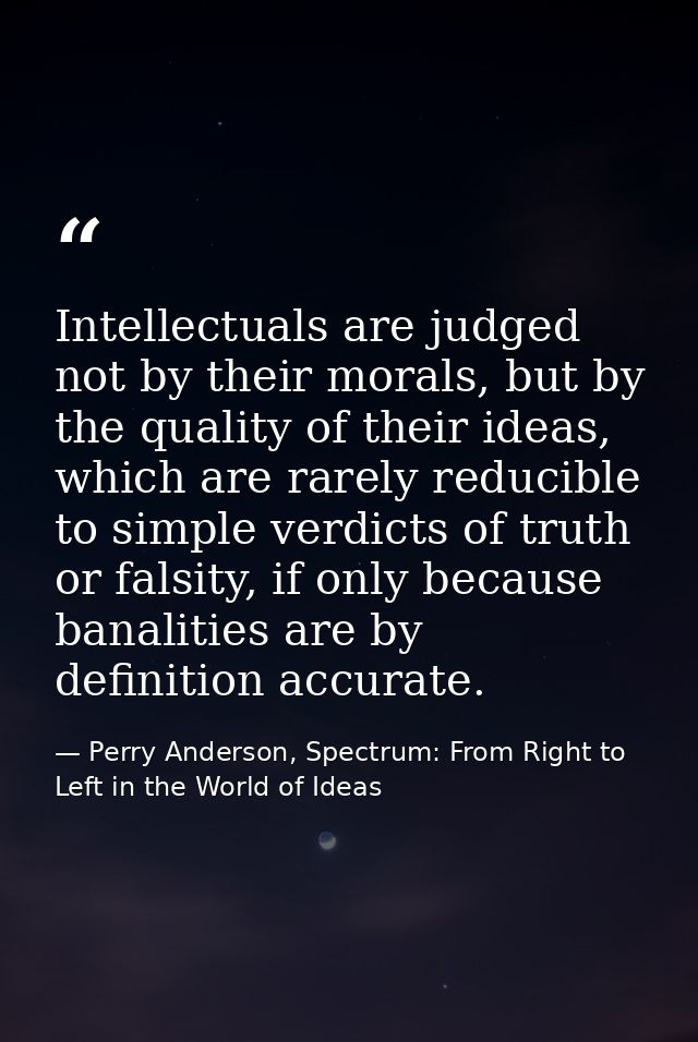 Intellectuals are judged not by their morals, but by the quality of their ideas, which are rarely reducible to simple ve — Perry Anderson, Spectrum: From Right to Left in the World of Ideas