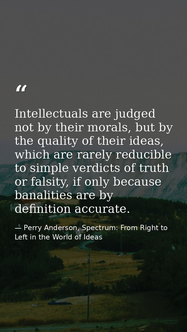 Intellectuals are judged not by their morals, but by the quality of their ideas, which are rarely reducible to simple ve — Perry Anderson, Spectrum: From Right to Left in the World of Ideas