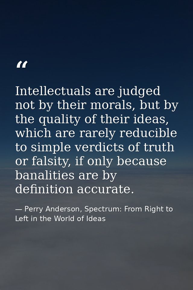 Intellectuals are judged not by their morals, but by the quality of their ideas, which are rarely reducible to simple ve — Perry Anderson, Spectrum: From Right to Left in the World of Ideas