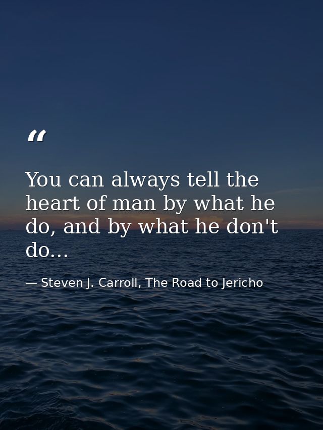 You can always tell the heart of man by what he do, and by what he don't do... — Steven J. Carroll, The Road to Jericho