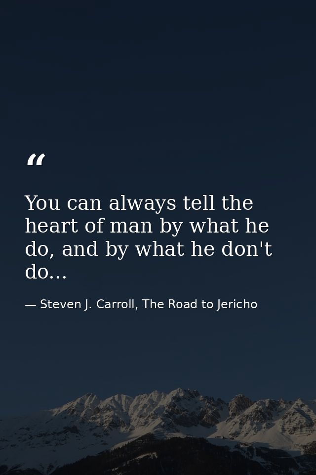 You can always tell the heart of man by what he do, and by what he don't do... — Steven J. Carroll, The Road to Jericho