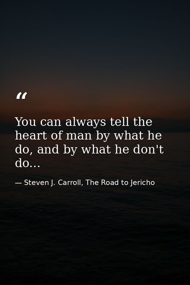 You can always tell the heart of man by what he do, and by what he don't do... — Steven J. Carroll, The Road to Jericho