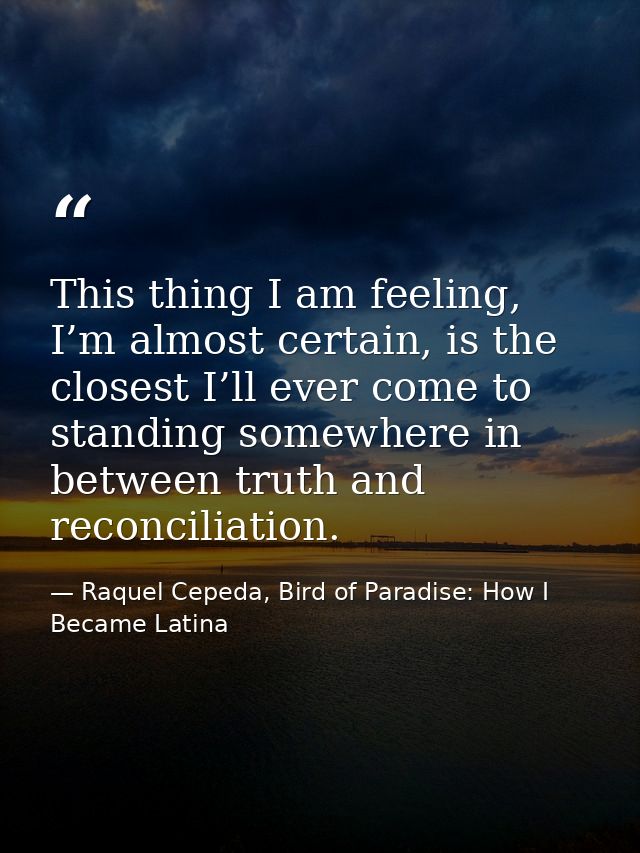 This thing I am feeling, I’m almost certain, is the closest I’ll ever come to standing somewhere in between truth and re — Raquel Cepeda, Bird of Paradise: How I Became Latina