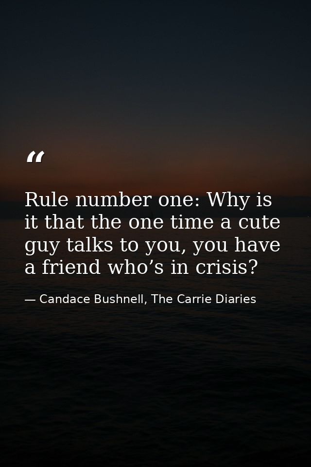 Rule number one: Why is it that the one time a cute guy talks to you, you have a friend who’s in crisis? — Candace Bushnell, The Carrie Diaries