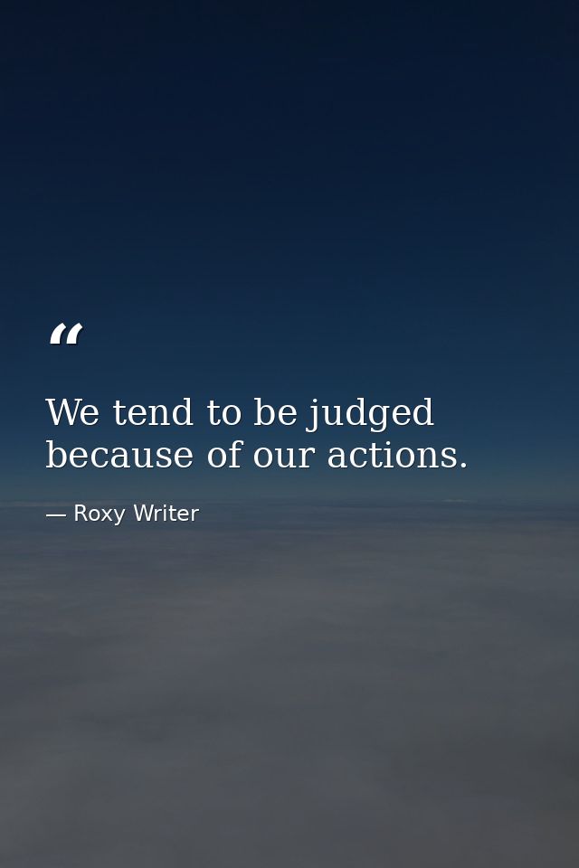 We tend to be judged because of our actions. — Roxy Writer