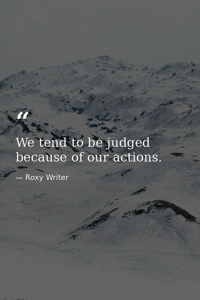 We tend to be judged because of our actions. — Roxy Writer