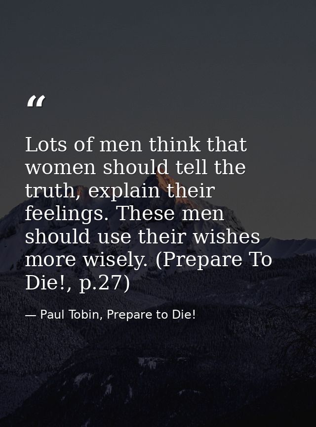 Lots of men think that women should tell the truth, explain their feelings. These men should use their wishes more wisel — Paul Tobin, Prepare to Die!