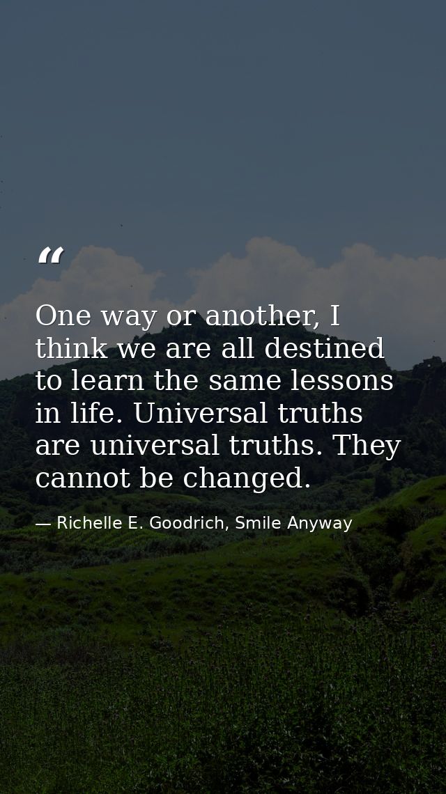 One way or another, I think we are all destined to learn the same lessons in life. Universal truths are universal truths — Richelle E. Goodrich, Smile Anyway
