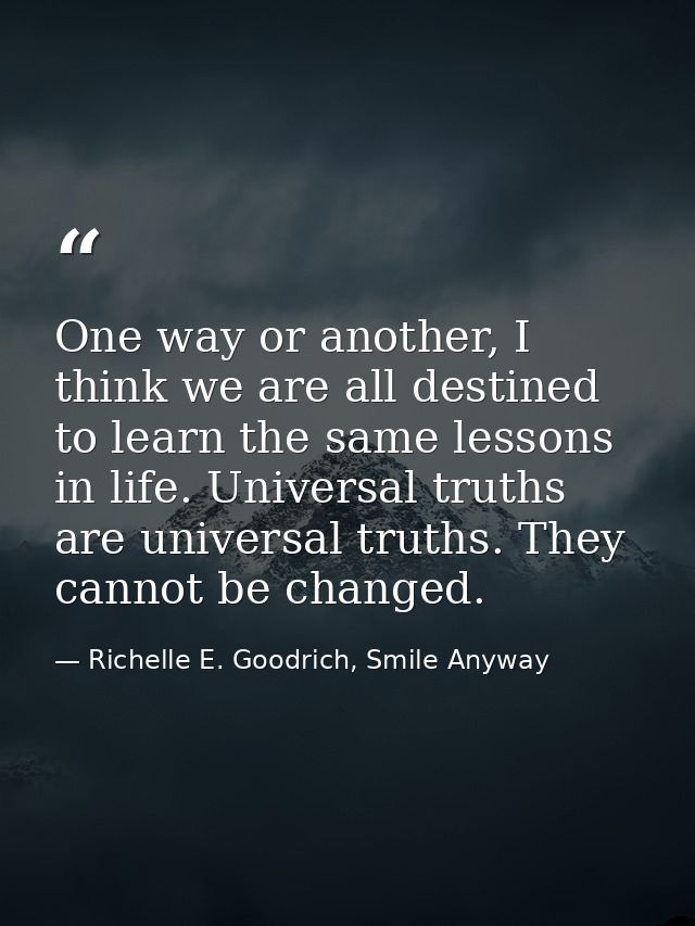 One way or another, I think we are all destined to learn the same lessons in life. Universal truths are universal truths — Richelle E. Goodrich, Smile Anyway