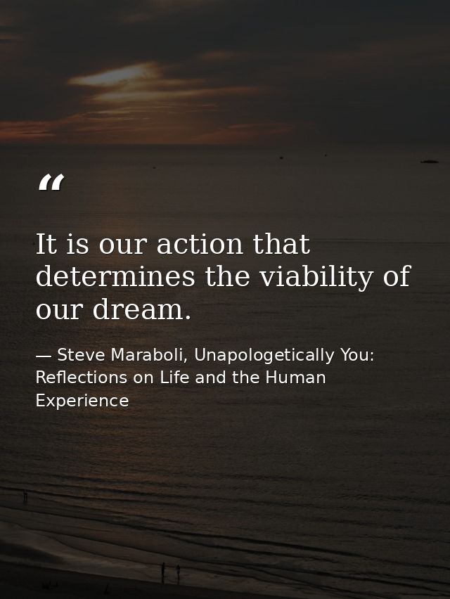 It is our action that determines the viability of our dream. — Steve Maraboli, Unapologetically You: Reflections on Life and the Human Experience