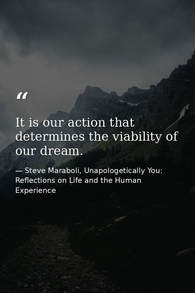It is our action that determines the viability of our dream. — Steve Maraboli, Unapologetically You: Reflections on Life and the Human Experience