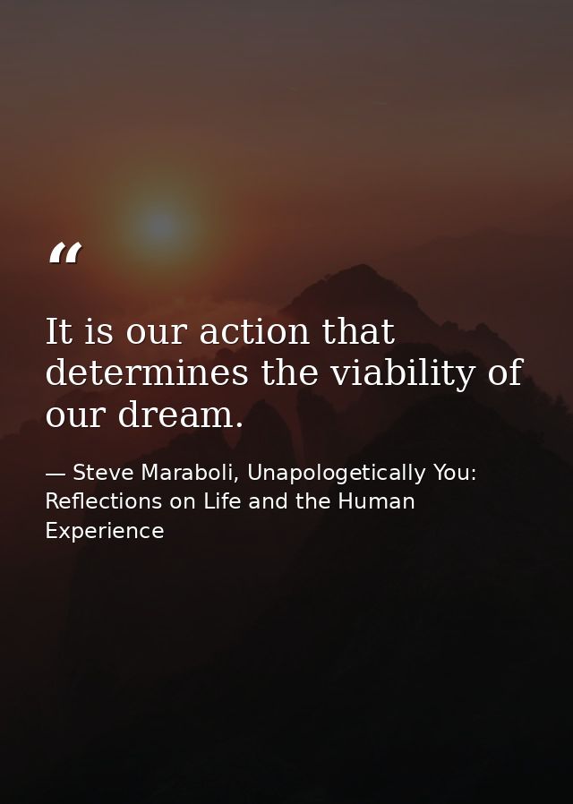 It is our action that determines the viability of our dream. — Steve Maraboli, Unapologetically You: Reflections on Life and the Human Experience