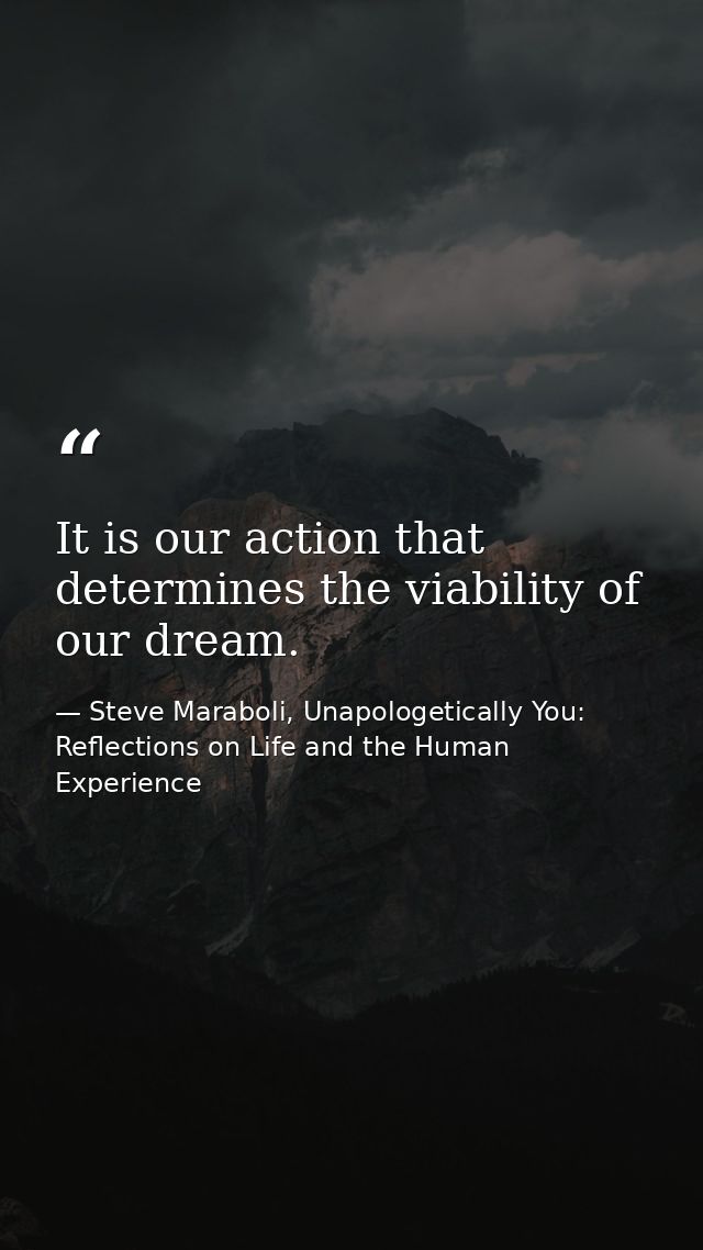 It is our action that determines the viability of our dream. — Steve Maraboli, Unapologetically You: Reflections on Life and the Human Experience