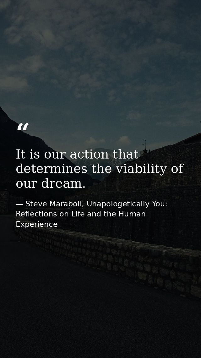 It is our action that determines the viability of our dream. — Steve Maraboli, Unapologetically You: Reflections on Life and the Human Experience