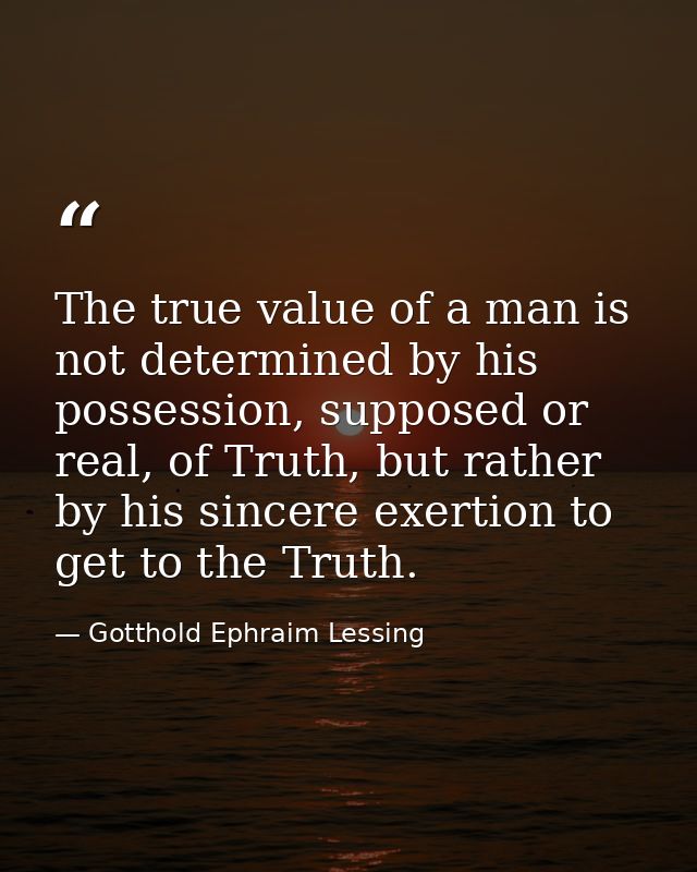 The true value of a man is not determined by his possession, supposed or real, of Truth, but rather by his sincere exert — Gotthold Ephraim Lessing