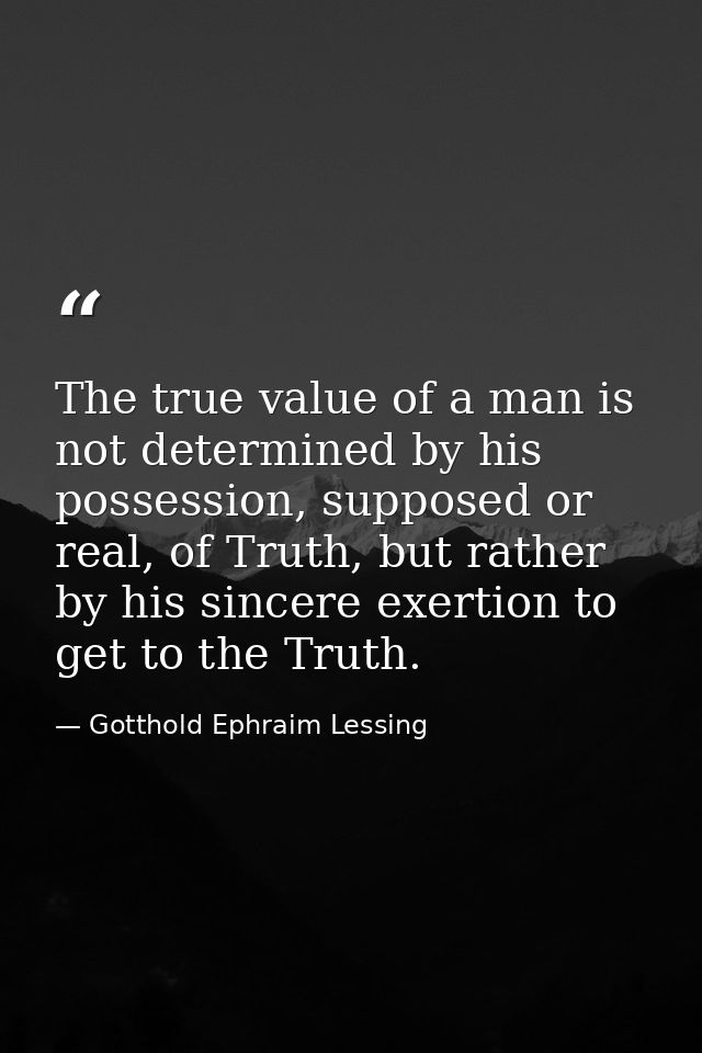 The true value of a man is not determined by his possession, supposed or real, of Truth, but rather by his sincere exert — Gotthold Ephraim Lessing