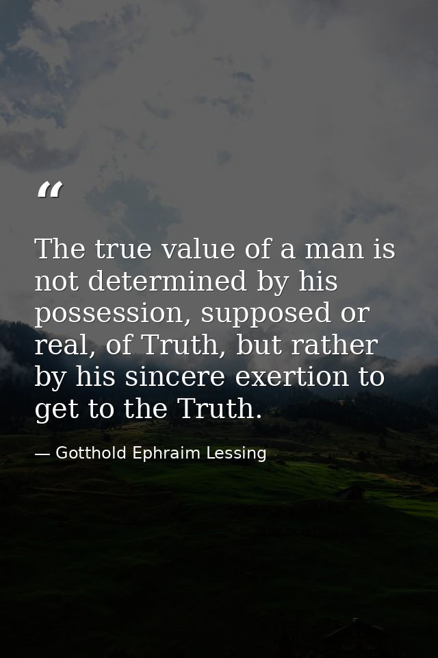 The true value of a man is not determined by his possession, supposed or real, of Truth, but rather by his sincere exert — Gotthold Ephraim Lessing