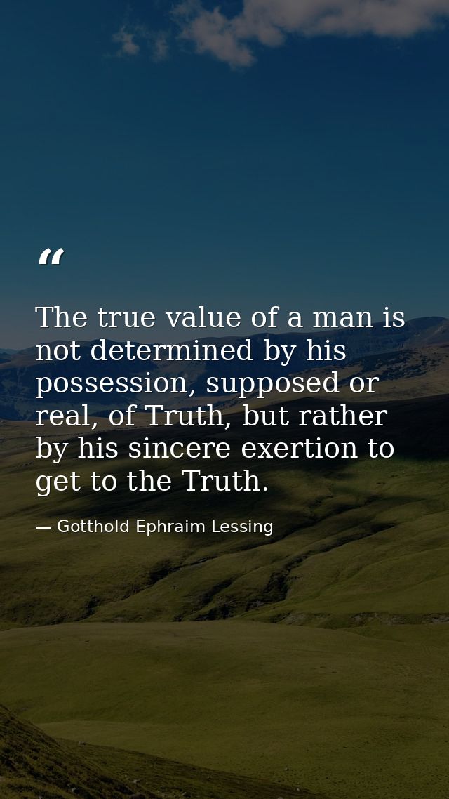 The true value of a man is not determined by his possession, supposed or real, of Truth, but rather by his sincere exert — Gotthold Ephraim Lessing